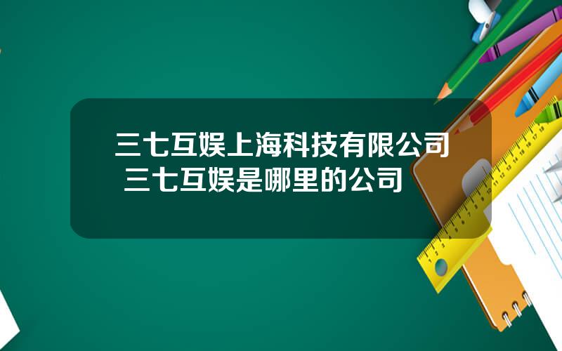 三七互娱上海科技有限公司 三七互娱是哪里的公司